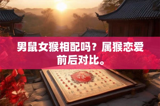 男鼠女猴相配吗？属猴恋爱前后对比。