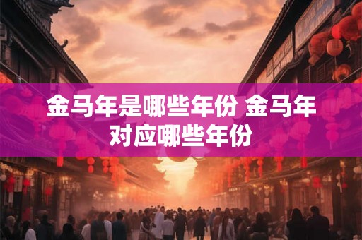 金马年是哪些年份 金马年对应哪些年份 金马年是哪些年份 金马年对应哪些年份