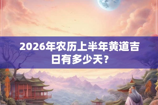 2026年农历上半年黄道吉日有多少天? 2026年农历上半年黄道吉日有多少天?