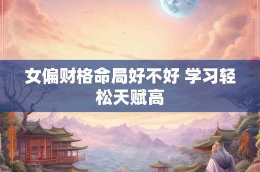 女偏财格命局好不好 学习轻松天赋高