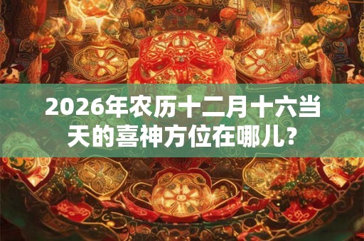 2026年农历十二月十六当天的喜神方位在哪儿？