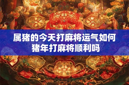 属猪的今天打麻将运气如何 猪年打麻将顺利吗