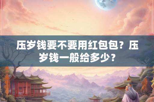 压岁钱要不要用红包包？压岁钱一般给多少？