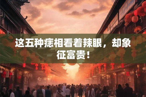 这五种痣相看着辣眼，却象征富贵！