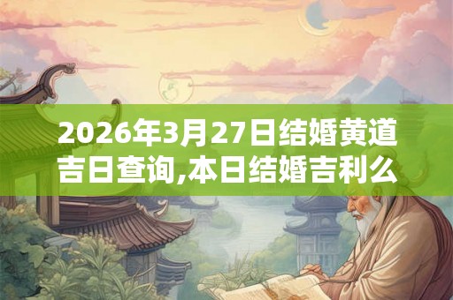 2026年3月27日结婚黄道吉日查询,本日结婚吉利么