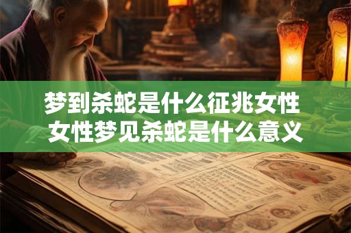 梦到杀蛇是什么征兆女性 女性梦见杀蛇是什么意义