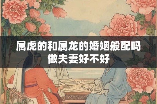 属虎的和属龙的婚姻般配吗做夫妻好不好