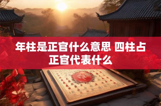 年柱是正官什么意思 四柱占正官代表什么