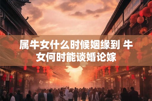 属牛女什么时候姻缘到 牛女何时能谈婚论嫁