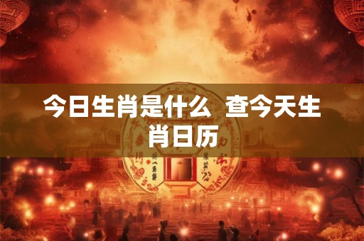 今日生肖是什么  查今天生肖日历