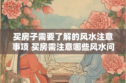 买房子需要了解的风水注意事项 买房需注意哪些风水问题 买房子需要了解的风水注意事项 买房需注意哪些风水问题