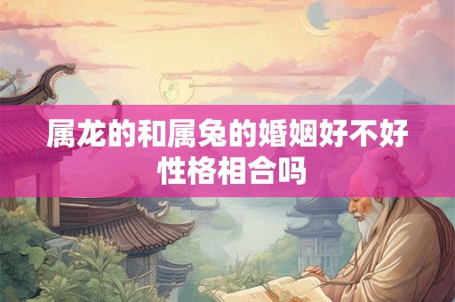 属龙的和属兔的婚姻好不好 性格相合吗 属龙的和属兔的婚姻好不好 性格相合吗