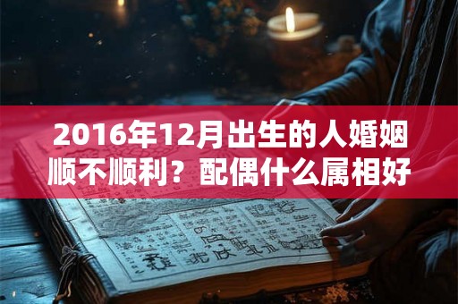 2016年12月出生的人婚姻顺不顺利？配偶什么属相好？