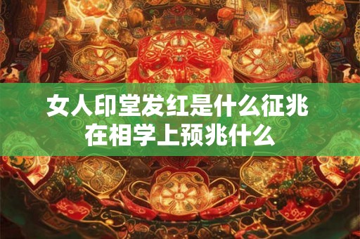 女人印堂发红是什么征兆 在相学上预兆什么