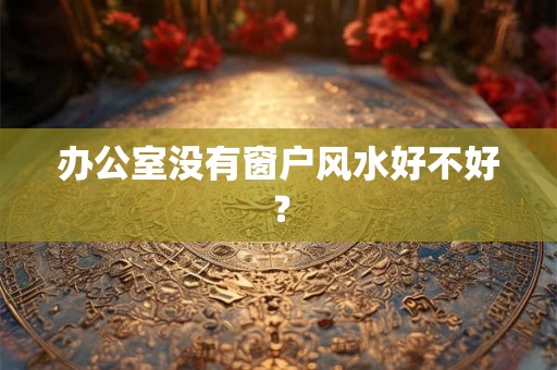 办公室没有窗户风水好不好？