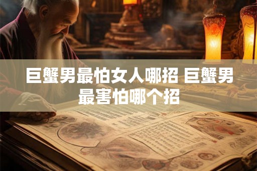 巨蟹男最怕女人哪招 巨蟹男最害怕哪个招