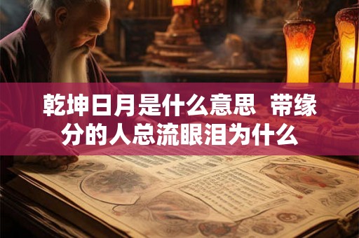 乾坤日月是什么意思  带缘分的人总流眼泪为什么
