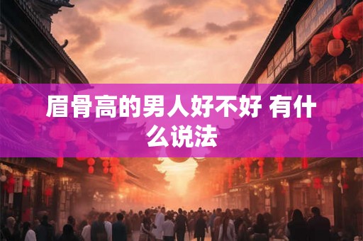 眉骨高的男人好不好 有什么说法 眉骨高的男人好不好 有什么说法