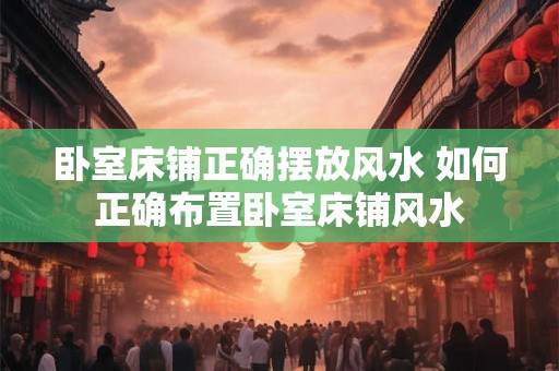 卧室床铺正确摆放风水 如何正确布置卧室床铺风水