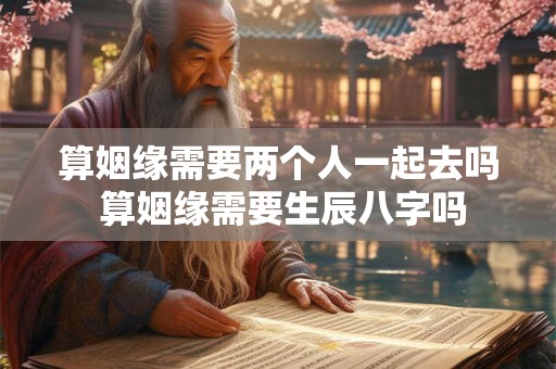 算姻缘需要两个人一起去吗 算姻缘需要生辰八字吗