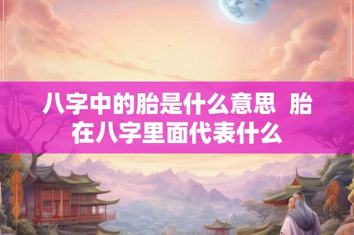 八字中的胎是什么意思  胎在八字里面代表什么