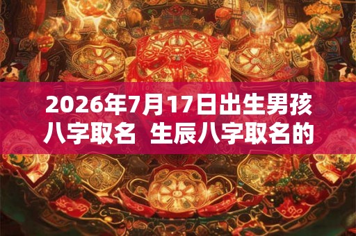 2026年7月17日出生男孩八字取名  生辰八字取名的讲究