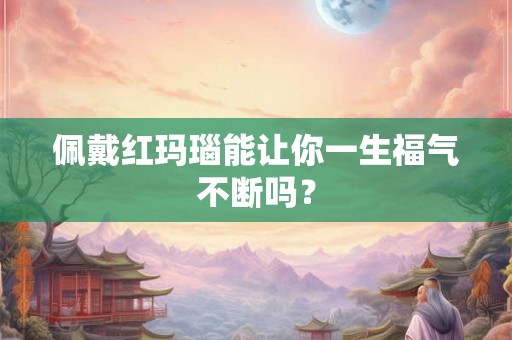 佩戴红玛瑙能让你一生福气不断吗？