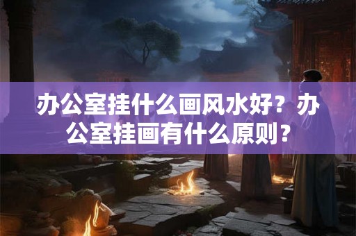 办公室挂什么画风水好？办公室挂画有什么原则？