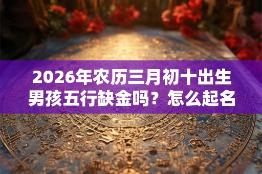 2026年农历三月初十出生男孩五行缺金吗？怎么起名？