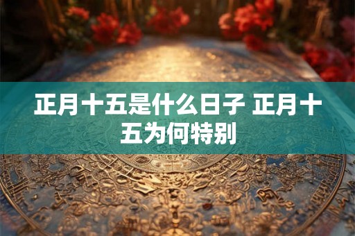 正月十五是什么日子 正月十五为何特别