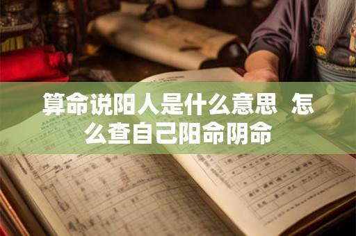 算命说阳人是什么意思 怎么查自己阳命阴命 算命说阳人是什么意思 怎么查自己阳命阴命