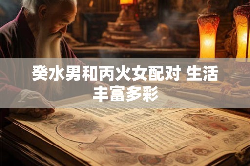 癸水男和丙火女配对 生活丰富多彩