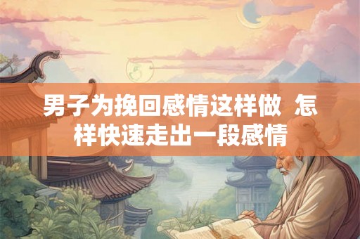 男子为挽回感情这样做  怎样快速走出一段感情
