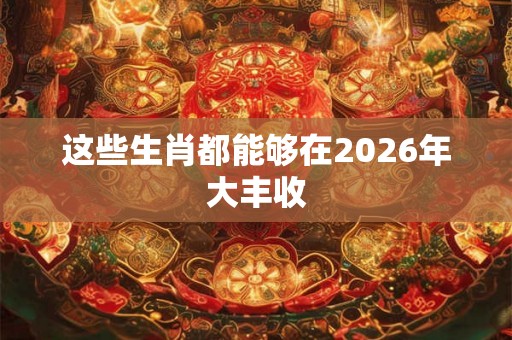 这些生肖都能够在2026年大丰收