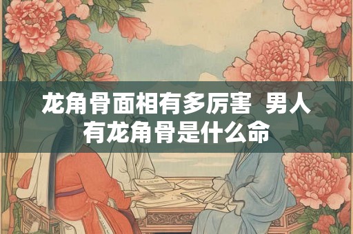 龙角骨面相有多厉害  男人有龙角骨是什么命