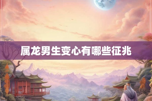 属龙男生变心有哪些征兆