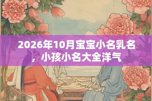 2026年10月宝宝小名乳名，小孩小名大全洋气