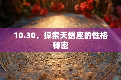 10.30,探索天蝎座的性格秘密 10.30,探索天蝎座的性格秘密