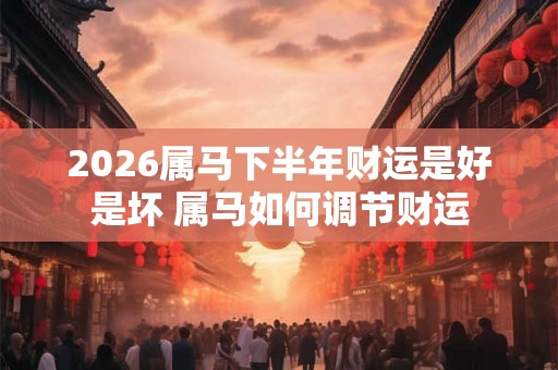 2026属马下半年财运是好是坏 属马如何调节财运