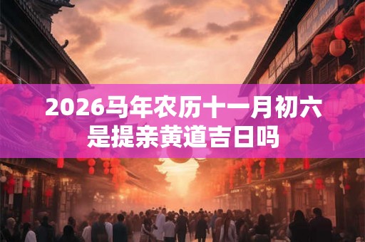 2026马年农历十一月初六是提亲黄道吉日吗