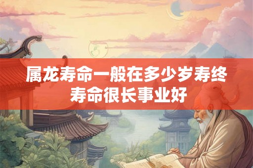 属龙寿命一般在多少岁寿终 寿命很长事业好