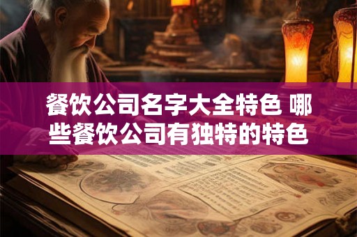 餐饮公司名字大全特色 哪些餐饮公司有独特的特色