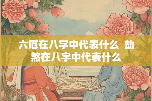 六厄在八字中代表什么 劫煞在八字中代表什么 六厄在八字中代表什么 劫煞在八字中代表什么