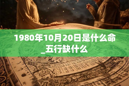 1980年10月20日是什么命_五行缺什么