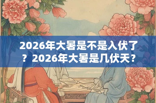 2026年大暑是不是入伏了？2026年大暑是几伏天？