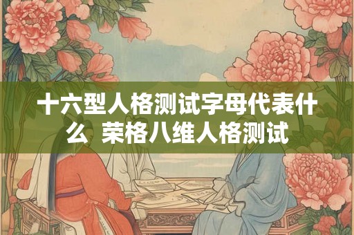 十六型人格测试字母代表什么  荣格八维人格测试