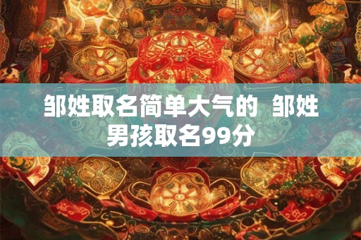 邹姓取名简单大气的  邹姓男孩取名99分