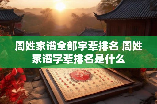 周姓家谱全部字辈排名 周姓家谱字辈排名是什么