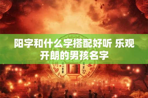 阳字和什么字搭配好听 乐观开朗的男孩名字