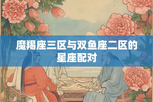 魔羯座三区与双鱼座二区的星座配对